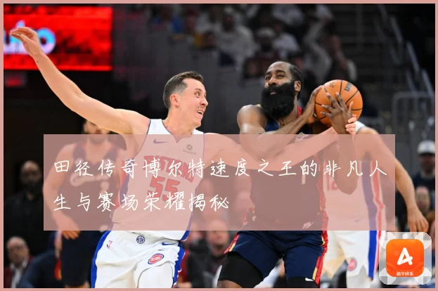 田径传奇博尔特速度之王的非凡人生与赛场荣耀揭秘